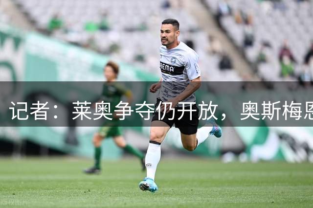 记者：莱奥争夺仍开放，奥斯梅恩、埃梅里均致电莱奥说服其加盟